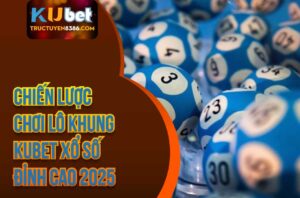 Chiến Lược Chơi Lô Khung Kubet Xổ Số Đỉnh Cao 2025
