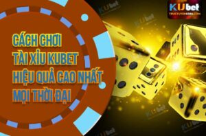 Cách Chơi Tài Xỉu Kubet Hiệu Quả Cao Nhất Mọi Thời Đại