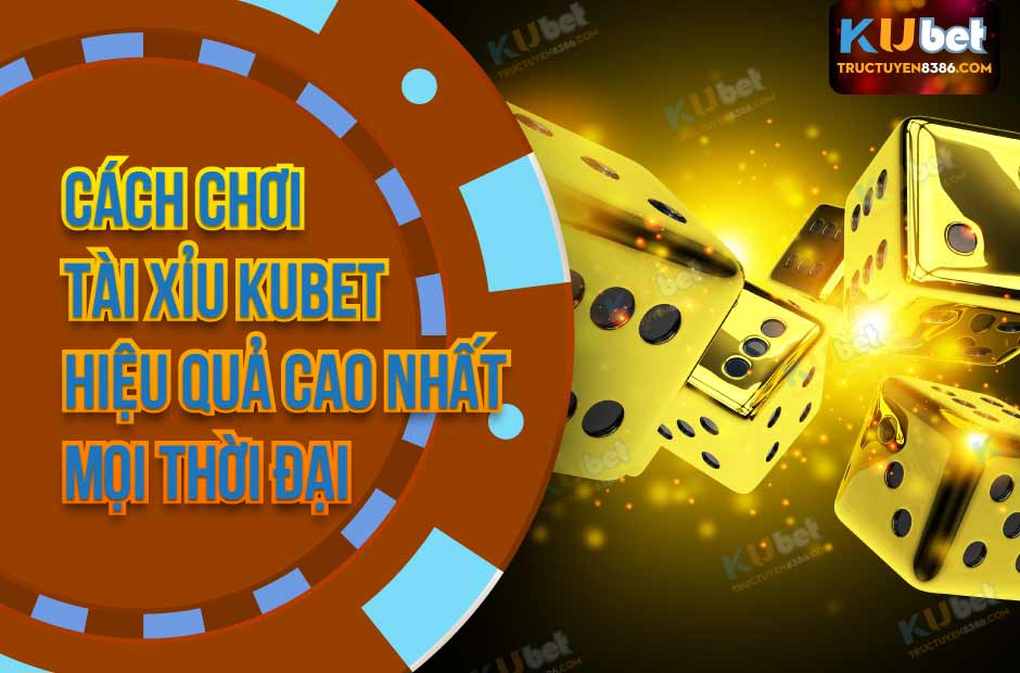 Cách Chơi Tài Xỉu Kubet Hiệu Quả Cao Nhất Mọi Thời Đại