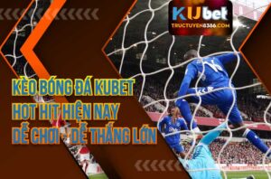Kèo Bóng Đá Kubet Hot Hit Hiện Nay Dễ Chơi Dễ Thắng Lớn