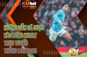 Hướng Dẫn Cá Cược Kèo Bóng Kubet Trực Tuyến Thắng Lớn 2025