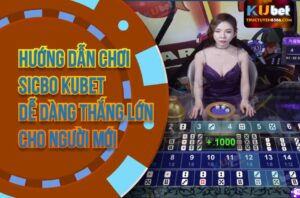 Hướng Dẫn Chơi Sicbo Kubet Dễ Dàng Thắng Lớn Cho Người Mới