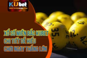 Xổ Số Miền Bắc Kubet Chi Tiết Dễ Hiểu