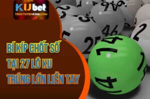 Bí Kíp Chốt Số Tại 27 Lô Ku Trúng Lớn Liền Tay