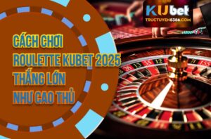 Cách Chơi Roulette Kubet Thắng Lớn Như Cao Thủ