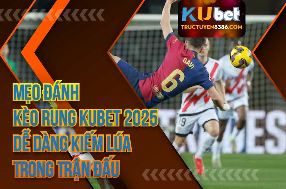 Mẹo Đánh Kèo Rung Kubet 2025 Dễ Dàng Kiếm Lúa