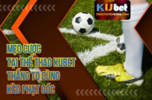 Mẹo Cược Tại Thể Thao Kubet Thắng To Cùng Kèo Phạt Góc